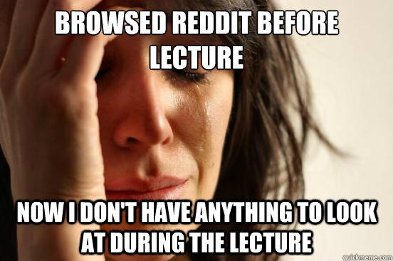 Browsed Reddit before lecture Now I don't have anything to look at during the lecture  First World Problems
