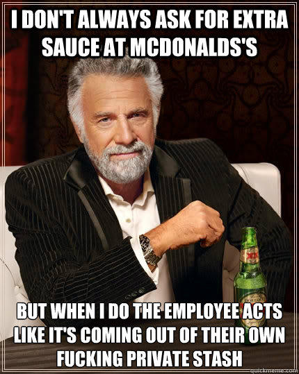 I don't always ask for extra sauce at Mcdonalds's but when i do the employee acts like it's coming out of their own fucking private stash - I don't always ask for extra sauce at Mcdonalds's but when i do the employee acts like it's coming out of their own fucking private stash  The Most Interesting Man In The World