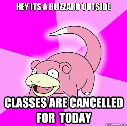 Hey its a blizzard outside classes are cancelled for  today  Slowpoke