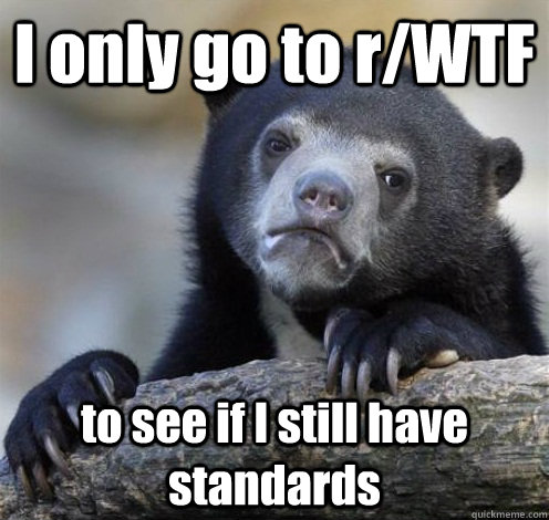 I only go to r/WTF to see if I still have standards  Confession Bear Eating