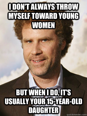 I don't always throw myself toward young women but when I do, it's usually your 15-year-old daughter - I don't always throw myself toward young women but when I do, it's usually your 15-year-old daughter  Haggard Will Ferrell