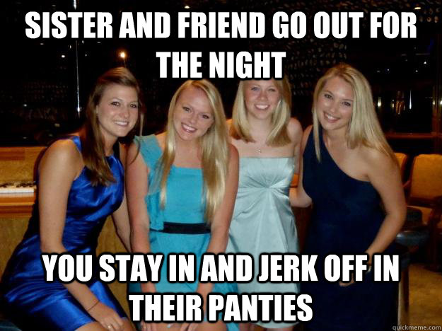 Sister and friend go out for the night you stay in and jerk off in their pa...
