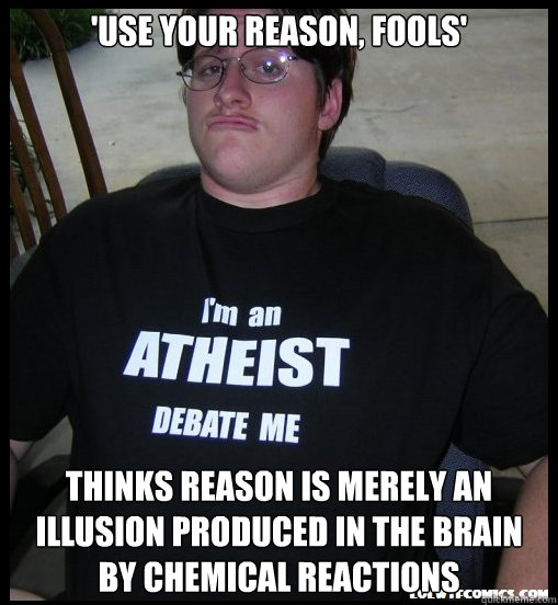 'use your reason, fools' thinks reason is merely an illusion produced in the brain by chemical reactions  Scumbag Atheist
