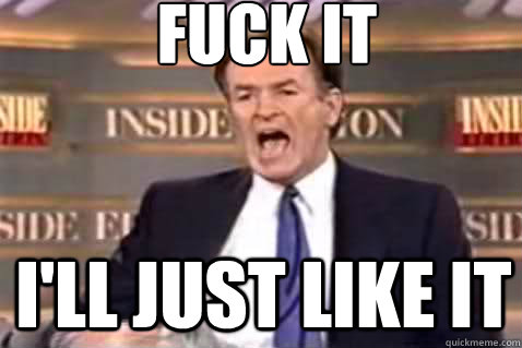 fuck it I'll just like it  Fuck It Bill OReilly