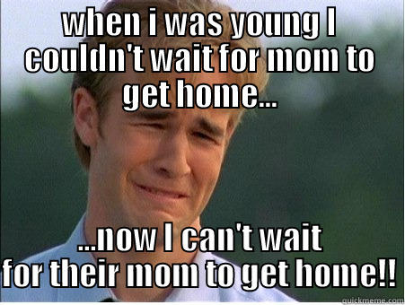 At home dads! - WHEN I WAS YOUNG I COULDN'T WAIT FOR MOM TO GET HOME... ...NOW I CAN'T WAIT FOR THEIR MOM TO GET HOME!! 1990s Problems