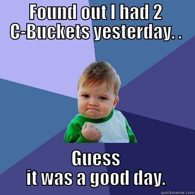FOUND OUT I HAD 2 C-BUCKETS YESTERDAY. . GUESS IT WAS A GOOD DAY. Success Kid