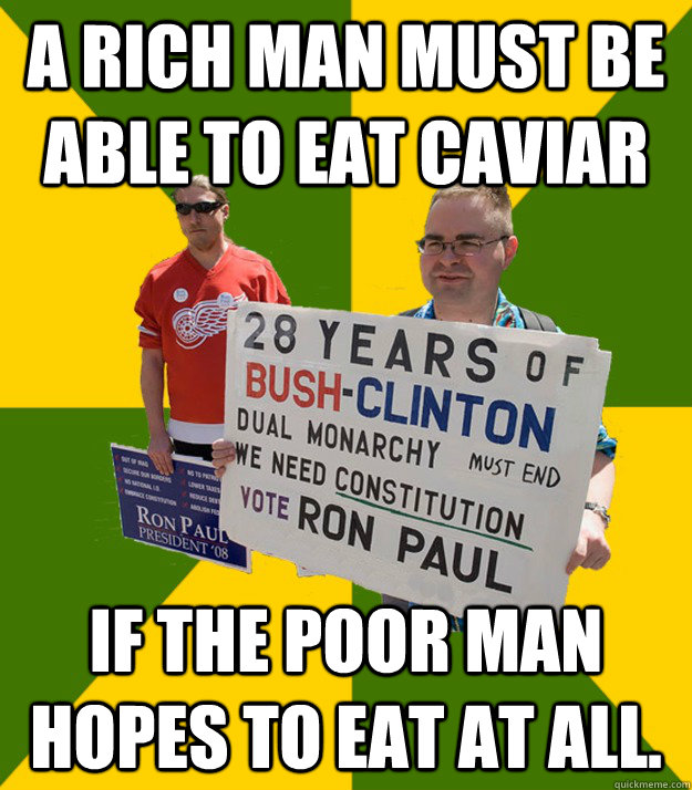 A rich man must be able to eat caviar  if the poor man hopes to eat at all. - A rich man must be able to eat caviar  if the poor man hopes to eat at all.  Brainwashed Libertarian