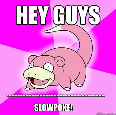 Hey guys ............................................................... slowpoke!  Slowpoke