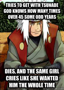 Tries to get with Tsunade God knows how many times over 45 some odd years Dies, and the same girl cries like she wanted him the whole time - Tries to get with Tsunade God knows how many times over 45 some odd years Dies, and the same girl cries like she wanted him the whole time  Hypocritical Jiraiya