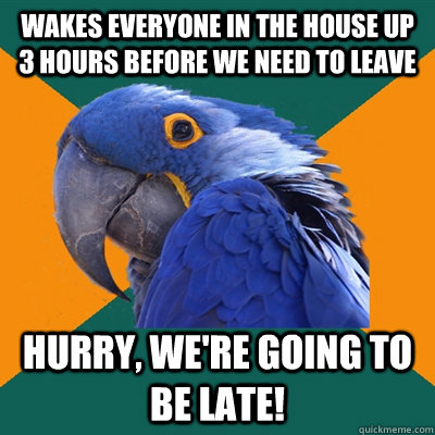 Wakes everyone in the house up 3 hours before we need to leave Hurry, we're going to be late!  Paranoid Parrot