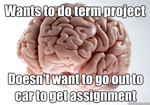 Wants to do term project Doesn't want to go out to car to get assignment  Scumbag Brain