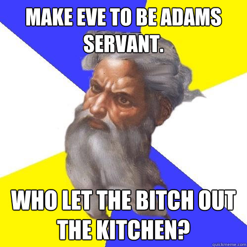 Make Eve to be Adams servant. Who let the bitch out the kitchen?  Advice God