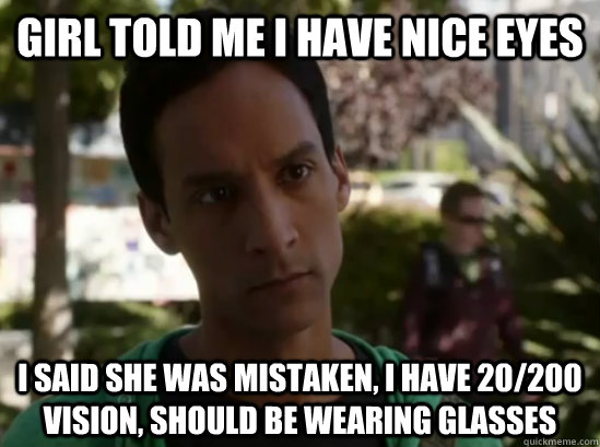 Girl told me I have nice eyes I said she was mistaken, i have 20/200 vision, should be wearing glasses  