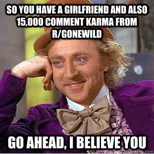 So you have a girlfriend and also 15,000 comment karma from r/gonewild go ahead, i believe you - So you have a girlfriend and also 15,000 comment karma from r/gonewild go ahead, i believe you  Condescending Wonka