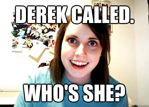 derek called. who's she?  Overly Attached Girlfriend