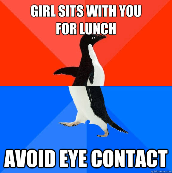 Girl sits with you
for lunch Avoid eye contact  Socially Awesome Awkward Penguin