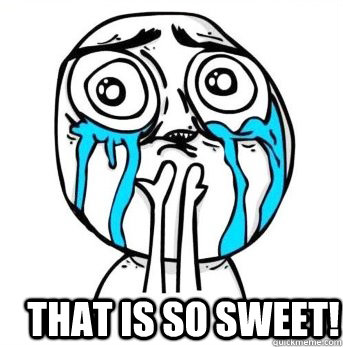  That is so sweet!  Crying meme