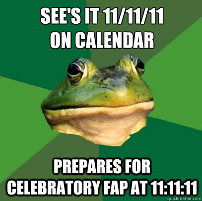 See's it 11/11/11
on calendar Prepares for celebratory fap at 11:11:11  Foul Bachelor Frog