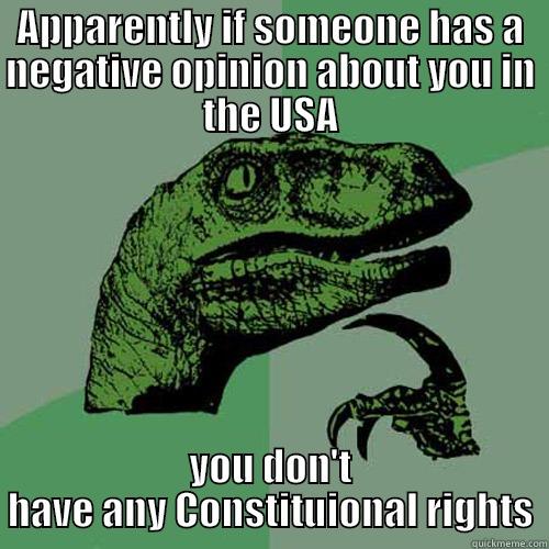 APPARENTLY IF SOMEONE HAS A NEGATIVE OPINION ABOUT YOU IN THE USA YOU DON'T HAVE ANY CONSTITUTIONAL RIGHTS Philosoraptor