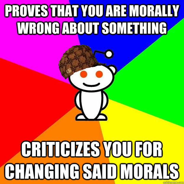 PROVES THAT YOU ARE MORALLY WRONG ABOUT SOMETHING CRITICIZES YOU FOR CHANGING SAID MORALS  Scumbag Redditor