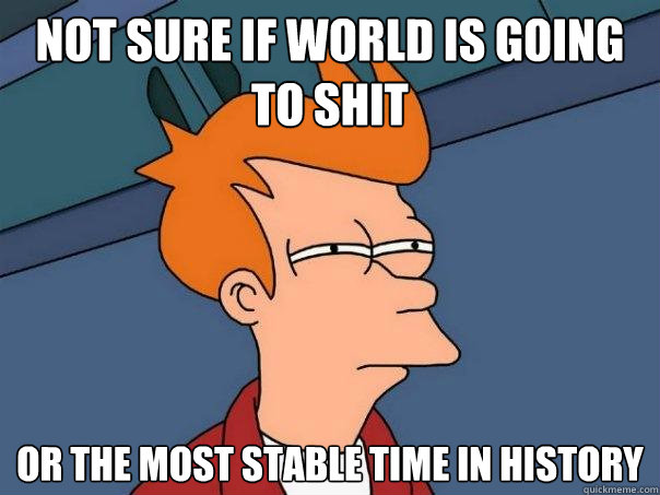 not sure if world is going to shit or the most stable time in history  Futurama Fry