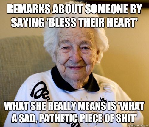 Remarks about someone by saying 'bless their heart' What she really means is 'what a sad, pathetic piece of shit'  Scumbag Grandma