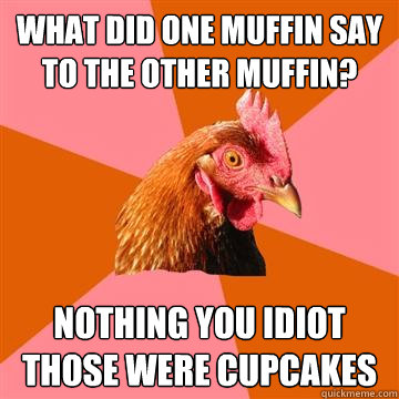 what did one muffin say to the other muffin? nothing you idiot those were cupcakes - what did one muffin say to the other muffin? nothing you idiot those were cupcakes  Anti-Joke Chicken