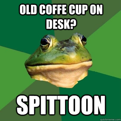 Old coffe cup on desk? spittoon  Foul Bachelor Frog