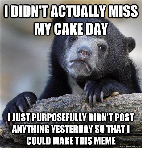 I didn't actually miss my cake day I just purposefully didn't post anything yesterday so that I could make this meme  - I didn't actually miss my cake day I just purposefully didn't post anything yesterday so that I could make this meme   Confession Bear