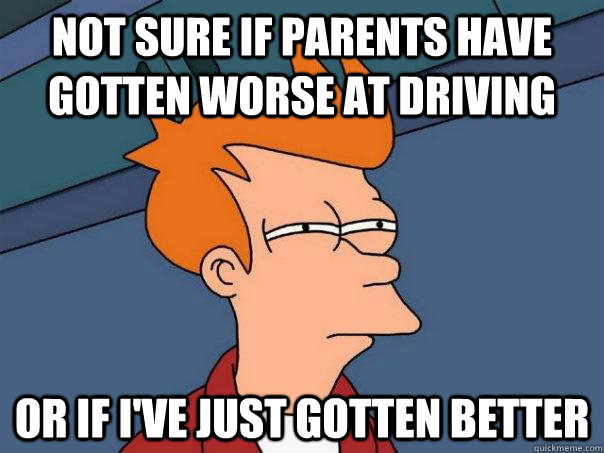 Not sure if parents have gotten worse at driving Or if i've just gotten better  Futurama Fry