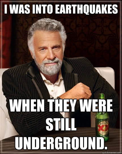I was into Earthquakes When they were still underground.  The Most Interesting Man In The World