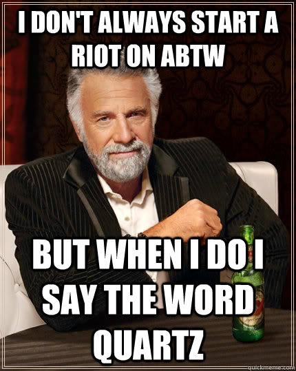 I don't always start a riot on ABTW but when I do I say the word quartz  The Most Interesting Man In The World