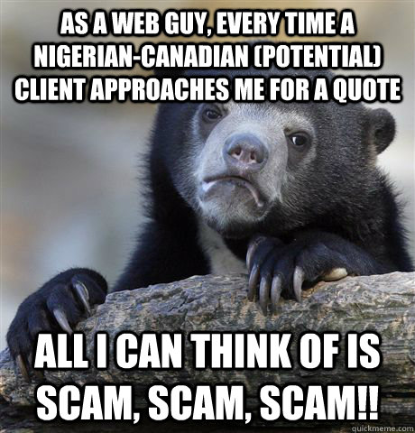 As a web guy, every time a Nigerian-Canadian (potential) client approaches me for a quote ALL i CAN THINK OF IS SCAM, SCAM, SCAM!!   Confession Bear