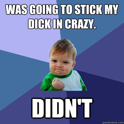 Was going to stick my dick in crazy. Didn't  Success Kid
