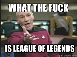 what the fuck is league of legends  Annoyed Picard