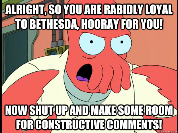 alright, so you are rabidly loyal to bethesda, hooray for you! now shut up and make some room for constructive comments!  Lunatic Zoidberg