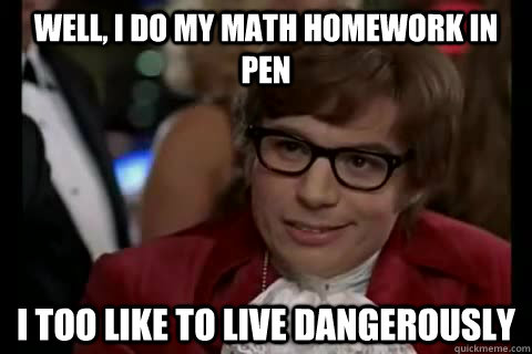 Well, I do my math homework in pen i too like to live dangerously  Dangerously - Austin Powers