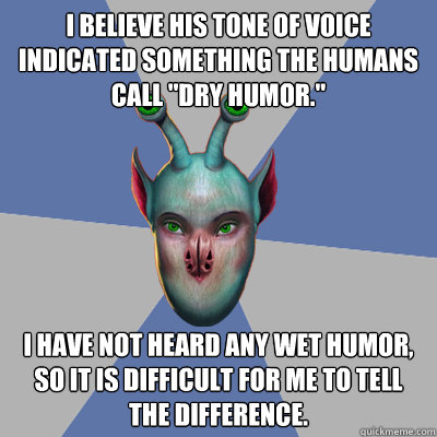 I believe his tone of voice indicated something the humans call 