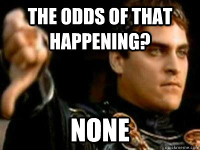The odds of that happening? None  Downvoting Roman