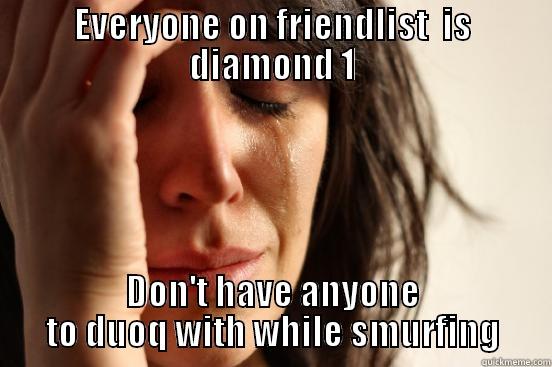 EVERYONE ON FRIENDLIST  IS DIAMOND 1 DON'T HAVE ANYONE TO DUOQ WITH WHILE SMURFING First World Problems