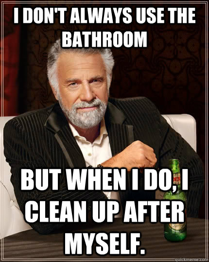 I don't always use the bathroom but when I do, I clean up after myself.  - I don't always use the bathroom but when I do, I clean up after myself.   The Most Interesting Man In The World