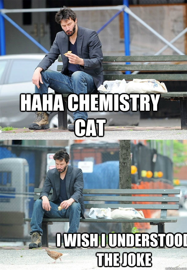 Haha Chemistry Cat I wish i understood the joke  Sad Keanu