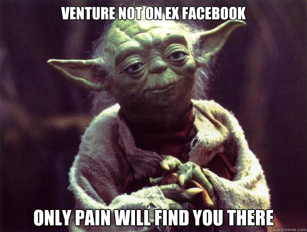 venture not on ex facebook only pain will find you there  