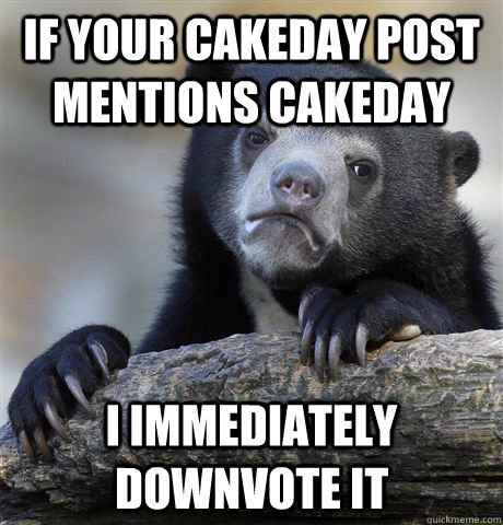 If your cakeday post mentions cakeday I immediately downvote it  Confession Bear