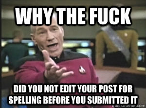 Why the fuck did you not edit your post for spelling before you submitted it  Annoyed Picard