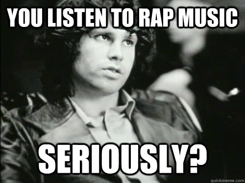 You listen to rap music seriously? - You listen to rap music seriously?  sad Jim Morrison