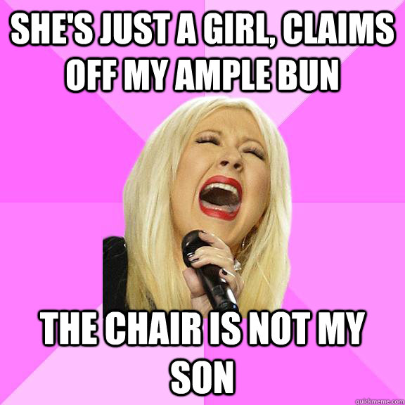 She's just a girl, claims off my ample bun The chair is not my son  Wrong Lyrics Christina