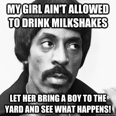 My girl ain't allowed to drink milkshakes Let her bring a boy to the yard and see what happens! - My girl ain't allowed to drink milkshakes Let her bring a boy to the yard and see what happens!  Ike Turner