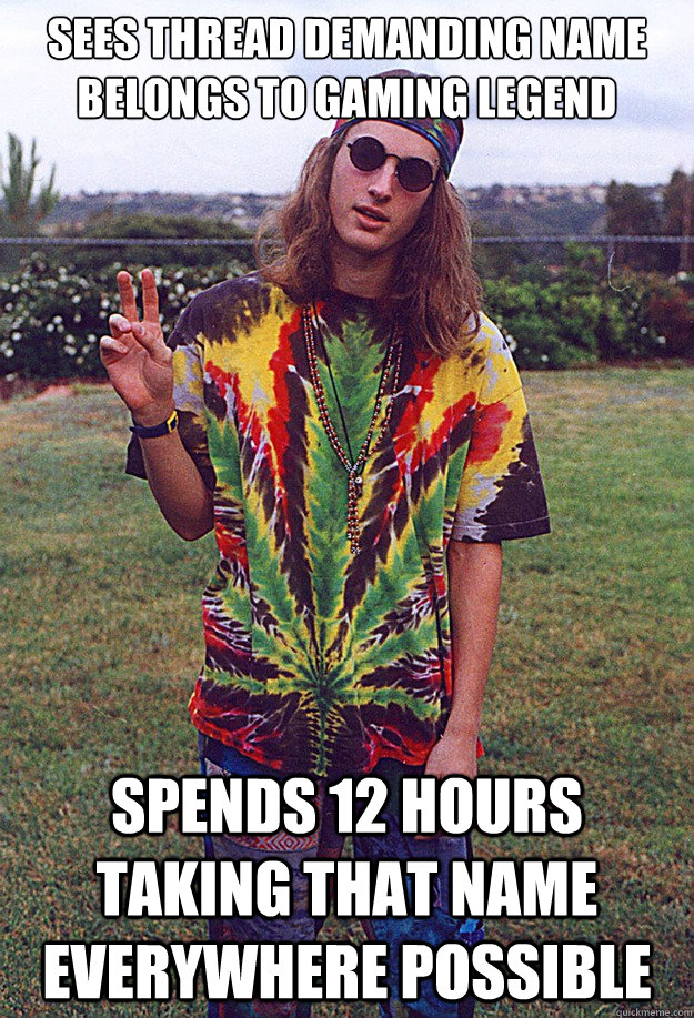 Sees thread demanding name belongs to gaming legend Spends 12 hours taking that name everywhere possible  Freshman Hippie