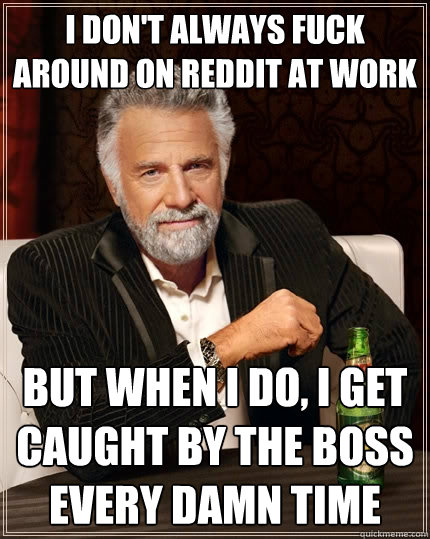 I don't always fuck around on reddit at work But when I do, I get caught by the boss every damn time  The Most Interesting Man In The World